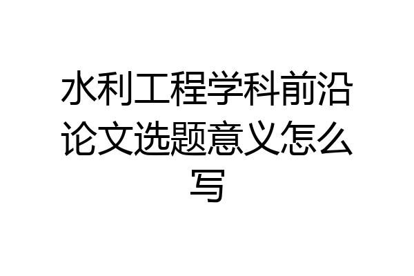 水利工程学科前沿论文选题意义怎么写