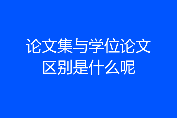 论文集与学位论文区别是什么呢