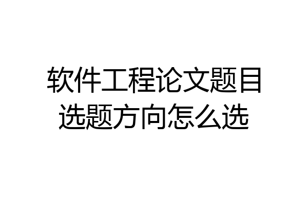 软件工程论文题目选题方向怎么选