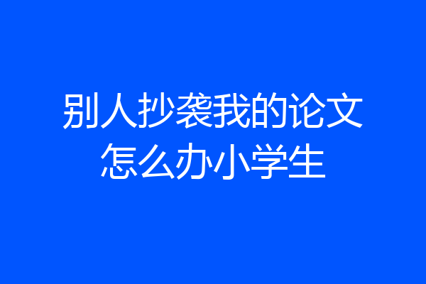 别人抄袭我的论文怎么办小学生