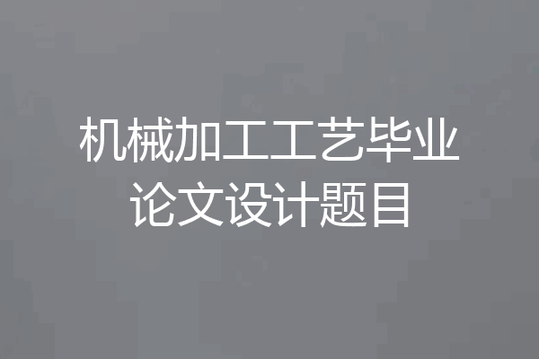机械加工工艺毕业论文设计题目