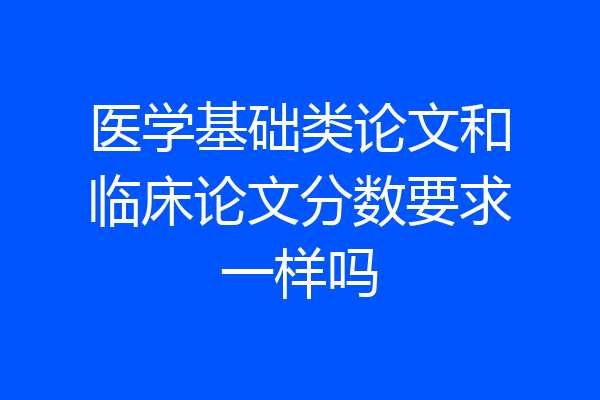 医学基础类论文和临床论文分数要求一样吗