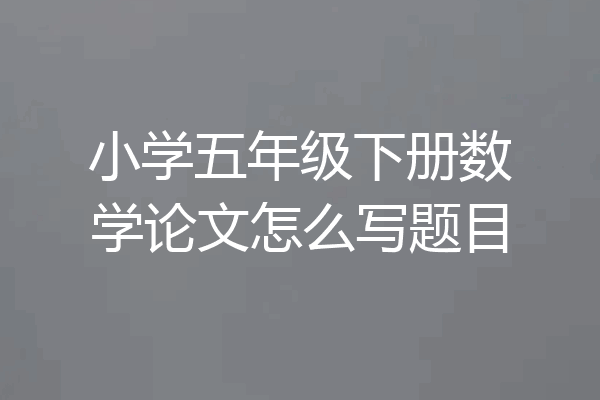 小学五年级下册数学论文怎么写题目