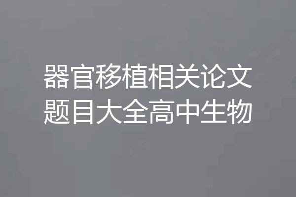 器官移植相关论文题目大全高中生物
