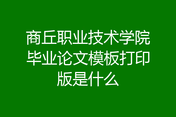 商丘职业技术学院毕业论文模板打印版是什么