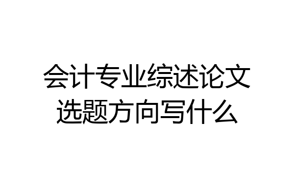 会计专业综述论文选题方向写什么