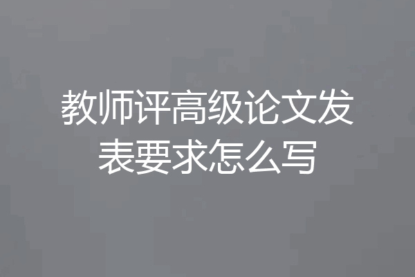 教师评高级论文发表要求怎么写