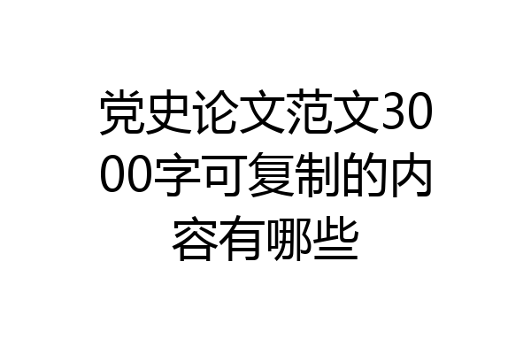 党史论文范文3000字可复制的内容有哪些