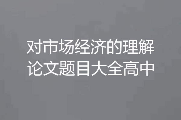 对市场经济的理解论文题目大全高中