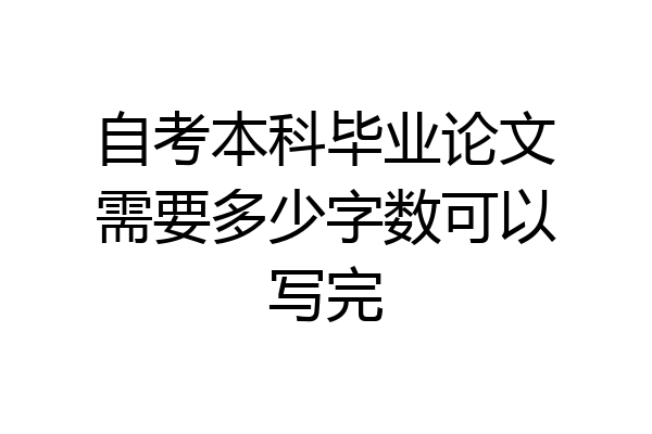自考本科毕业论文需要多少字数可以写完