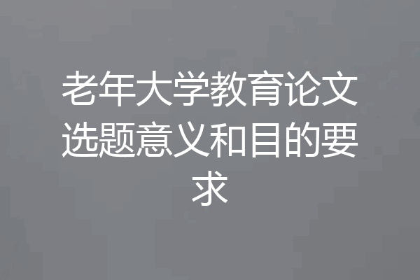 老年大学教育论文选题意义和目的要求