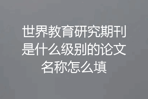 世界教育研究期刊是什么级别的论文名称怎么填