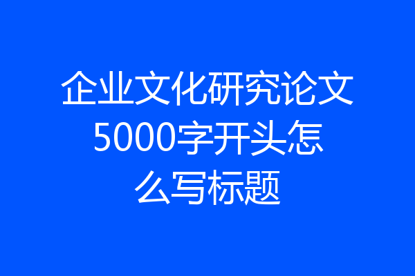 企业文化研究论文5000字开头怎么写标题