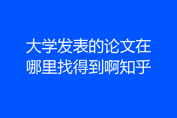 大学发表的论文在哪里找得到啊知乎
