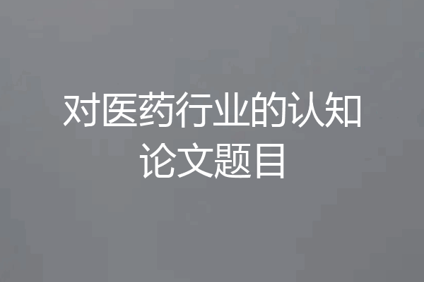 对医药行业的认知论文题目