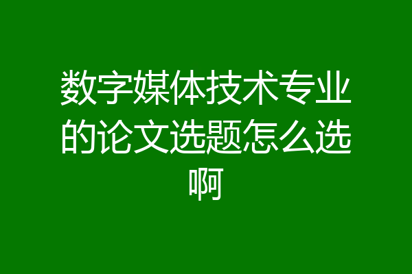 数字媒体技术专业的论文选题怎么选啊