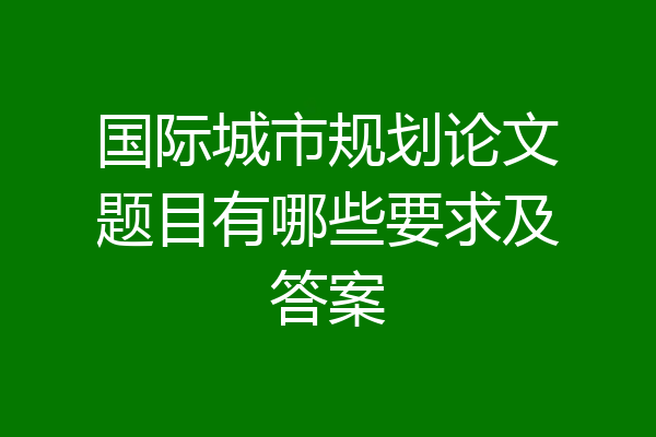 国际城市规划论文题目有哪些要求及答案