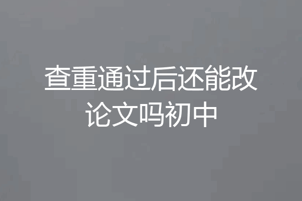 查重通过后还能改论文吗初中