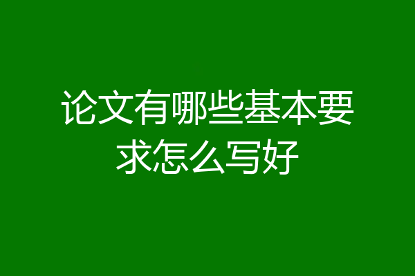 论文有哪些基本要求怎么写好