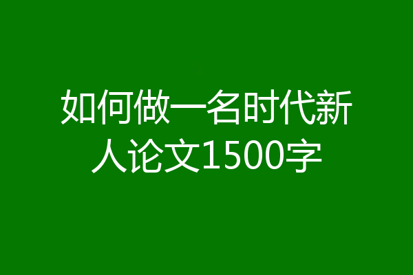 如何做一名时代新人论文1500字
