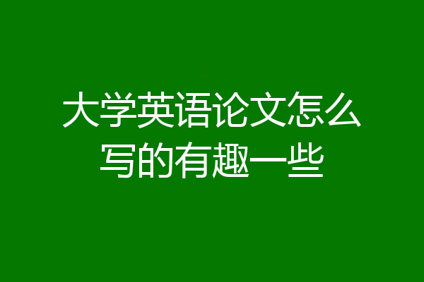 大学英语论文怎么写的有趣一些