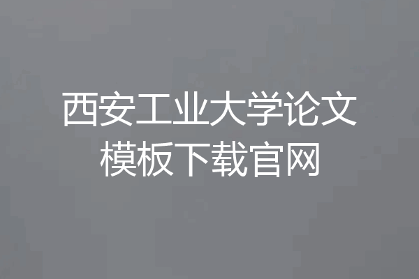 西安工业大学论文模板下载官网