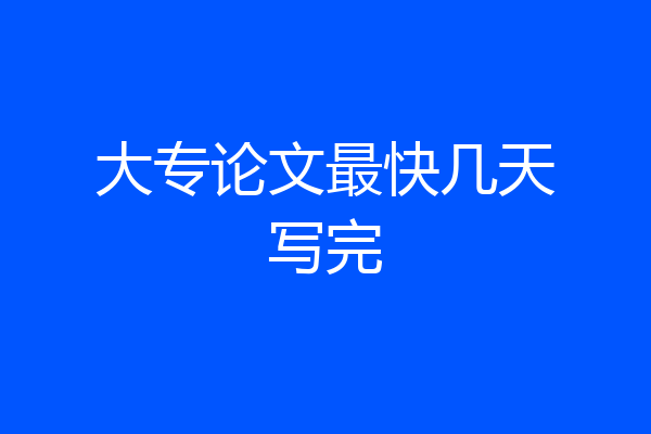 大专论文最快几天写完