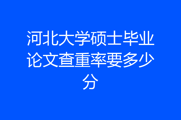河北大学硕士毕业论文查重率要多少分