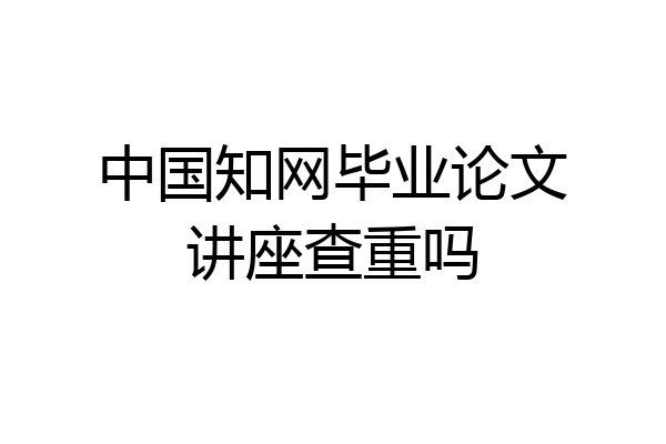 中国知网毕业论文讲座查重吗