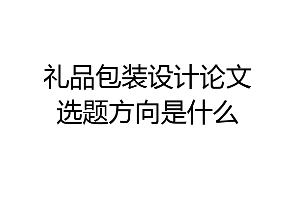 礼品包装设计论文选题方向是什么