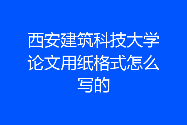 西安建筑科技大学论文用纸格式怎么写的