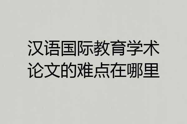 汉语国际教育学术论文的难点在哪里