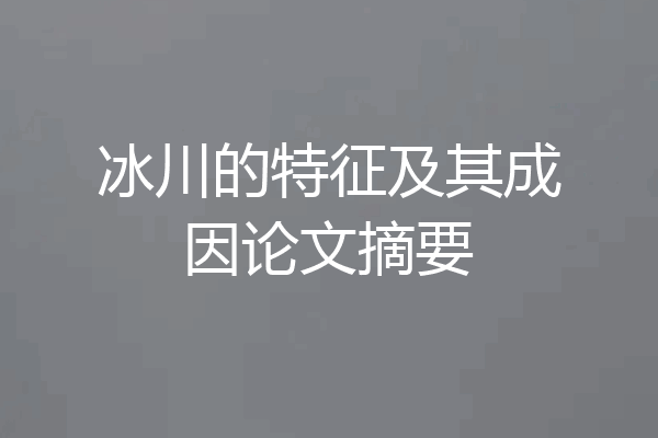 冰川的特征及其成因论文摘要