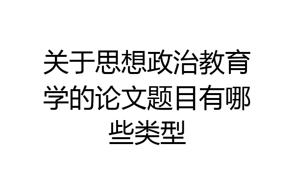关于思想政治教育学的论文题目有哪些类型