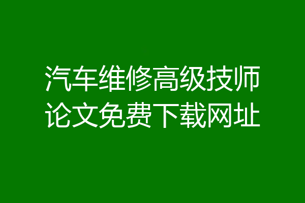 汽车维修高级技师论文免费下载网址