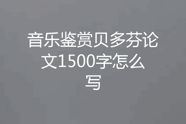 音乐鉴赏贝多芬论文1500字怎么写