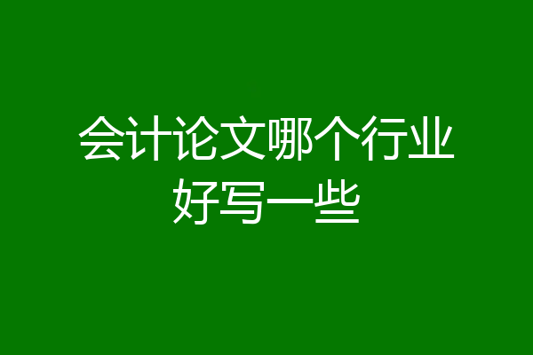 会计论文哪个行业好写一些
