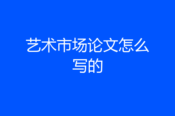 艺术市场论文怎么写的