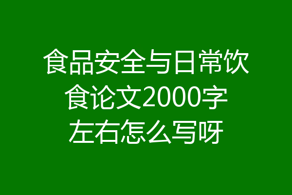 食品安全与日常饮食论文2000字左右怎么写呀