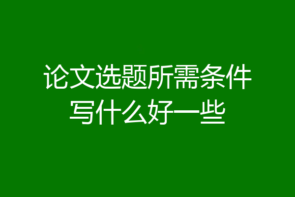 论文选题所需条件写什么好一些