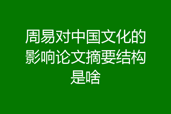 周易对中国文化的影响论文摘要结构是啥