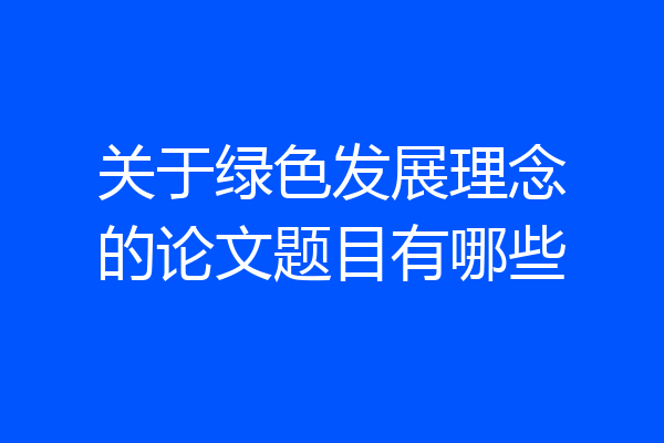 关于绿色发展理念的论文题目有哪些