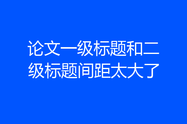 论文一级标题和二级标题间距太大了