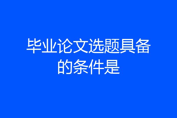 毕业论文选题具备的条件是