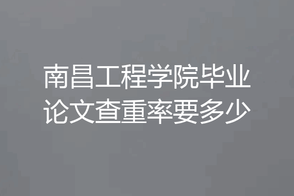 南昌工程学院毕业论文查重率要多少