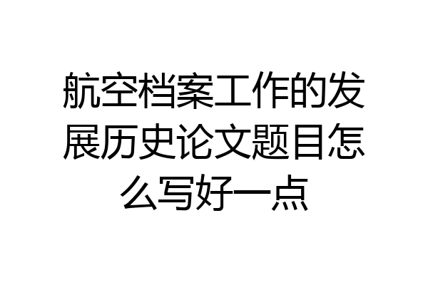 航空档案工作的发展历史论文题目怎么写好一点