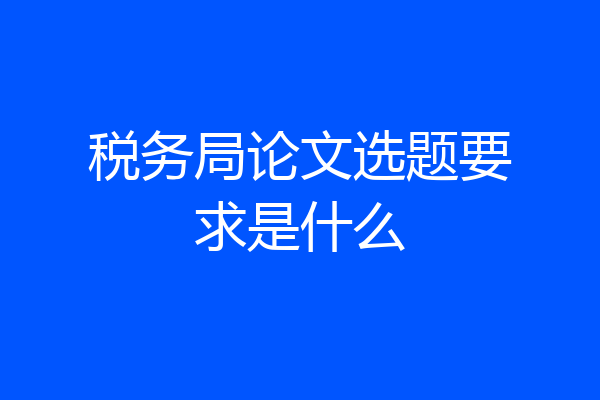 税务局论文选题要求是什么