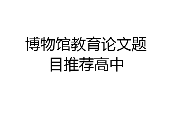 博物馆教育论文题目推荐高中