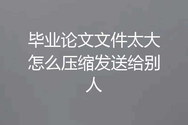 毕业论文文件太大怎么压缩发送给别人