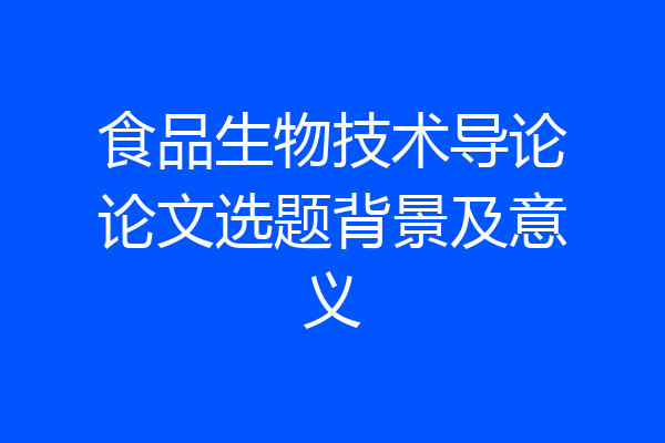 食品生物技术导论论文选题背景及意义